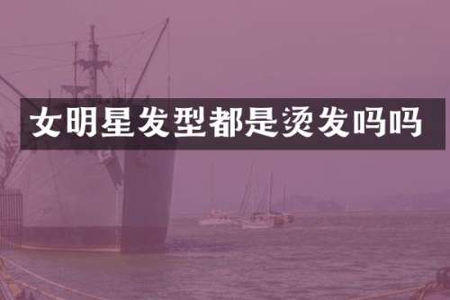 女明星发型都是烫发吗吗