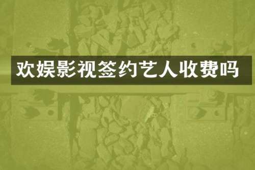 欢娱影视签约艺人收费吗