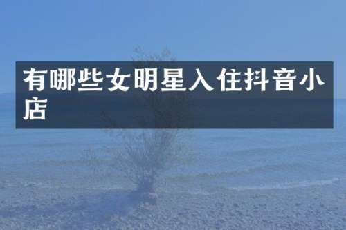 有哪些女明星入住抖音小店