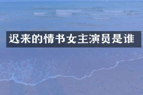 迟来的情书女主演员是谁