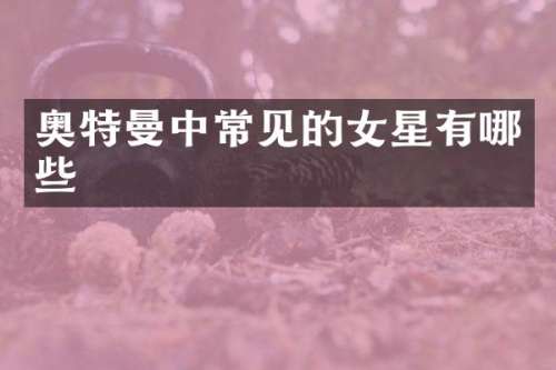 奥特曼中常见的女星有哪些