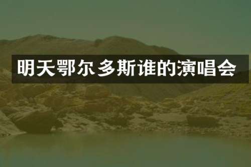 明天鄂尔多斯谁的演唱会