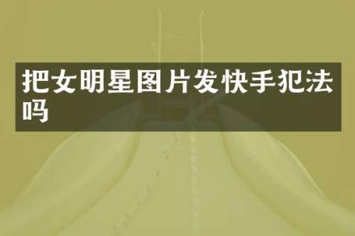 把女明星图片发快手犯法吗