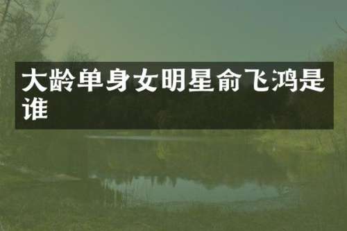 大龄单身女明星俞飞鸿是谁