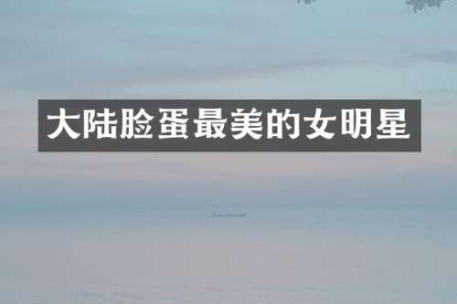 大陆脸蛋最美的女明星