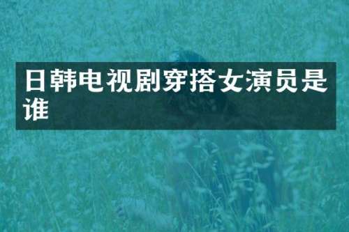 日韩电视剧穿搭女演员是谁
