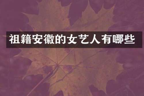 祖籍安徽的女艺人有哪些