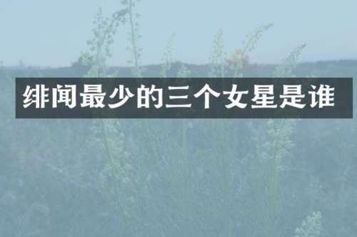 绯闻最少的三个女星是谁