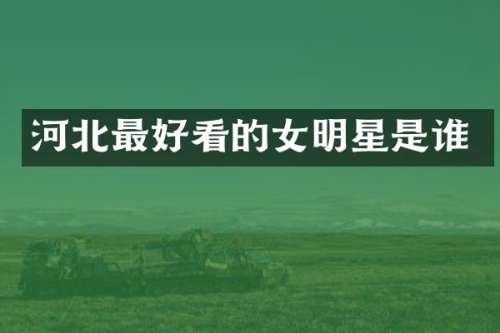 河北最好看的女明星是谁