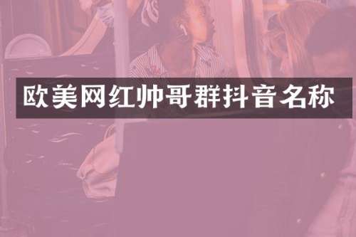 欧美网红帅哥群抖音名称