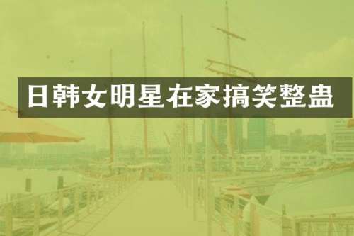 日韩女明星在家搞笑整蛊