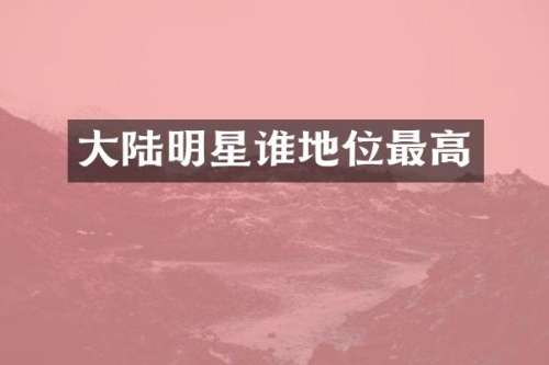 大陆明星谁地位最高