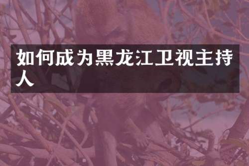 如何成为黑龙江卫视主持人
