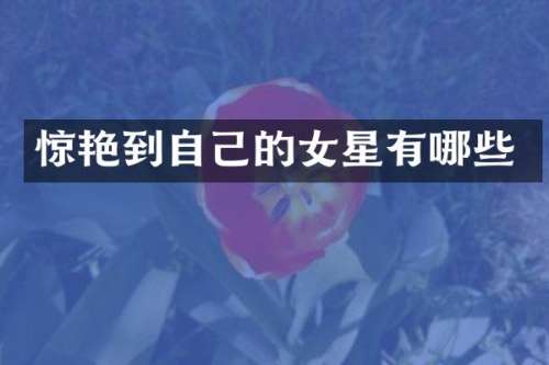 惊艳到自己的女星有哪些