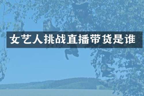 女艺人挑战直播带货是谁