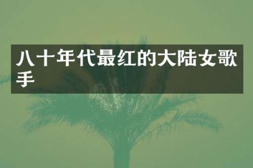 八十年代最红的大陆女歌手