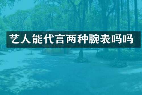 艺人能代言两种腕表吗吗