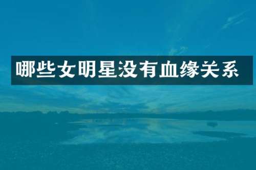 哪些女明星没有血缘关系