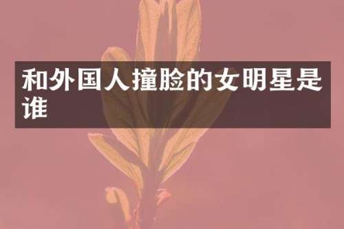 和外国人撞脸的女明星是谁