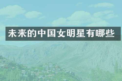 未来的中国女明星有哪些