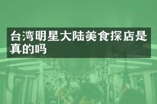 台湾明星大陆美食探店是真的吗