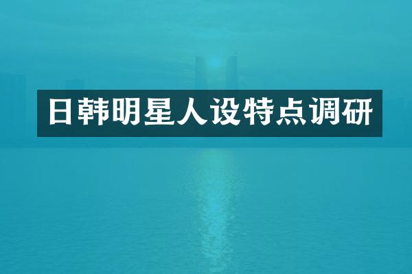 日韩明星人设特点调研