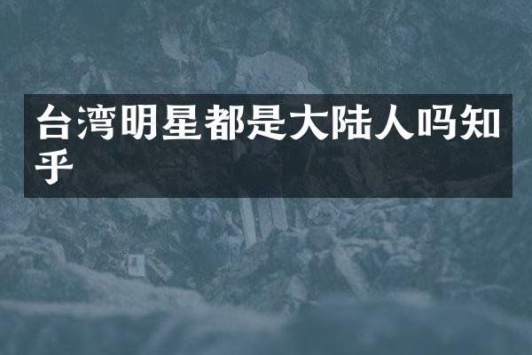 台湾明星都是大陆人吗知乎