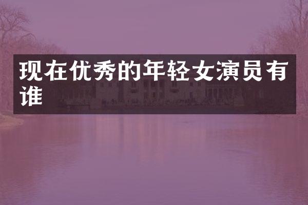 现在优秀的年轻女演员有谁