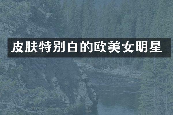 皮肤特别白的欧明星