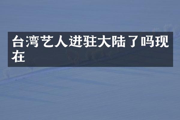 台湾艺人进驻大陆了吗现在