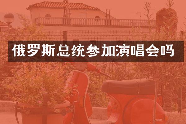 俄罗斯总统参加演唱会吗