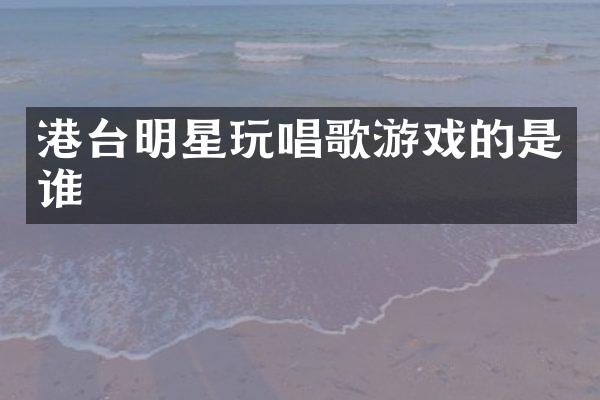 港台明星玩唱歌游戏的是谁
