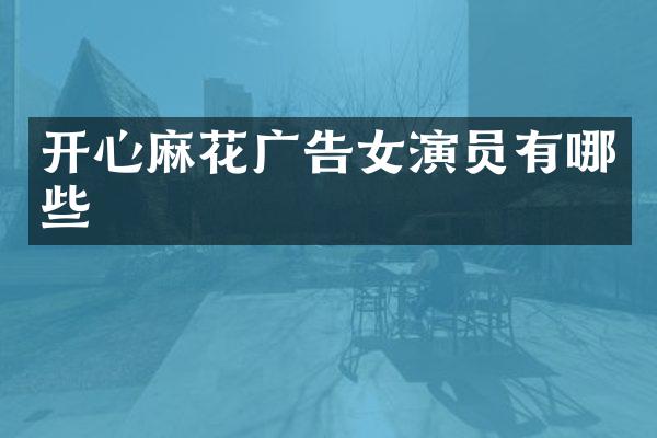 开心麻花广告女演员有哪些