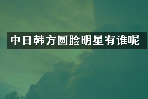 中日韩方圆脸明星有谁呢