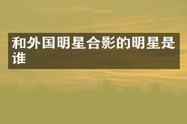 和外国明星合影的明星是谁