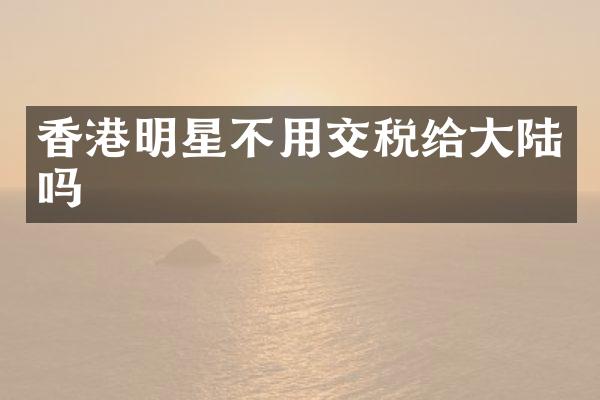 香港明星不用交税给大陆吗