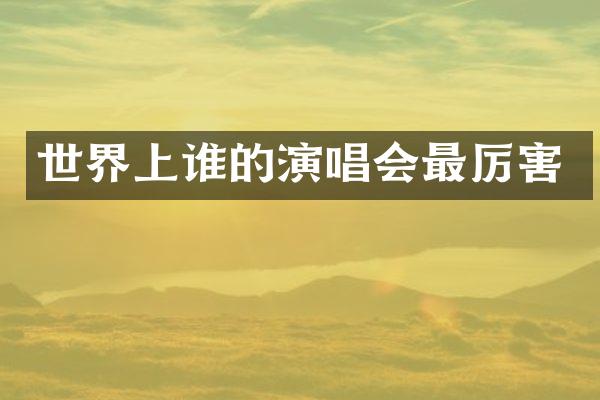 世界上谁的演唱会最厉害