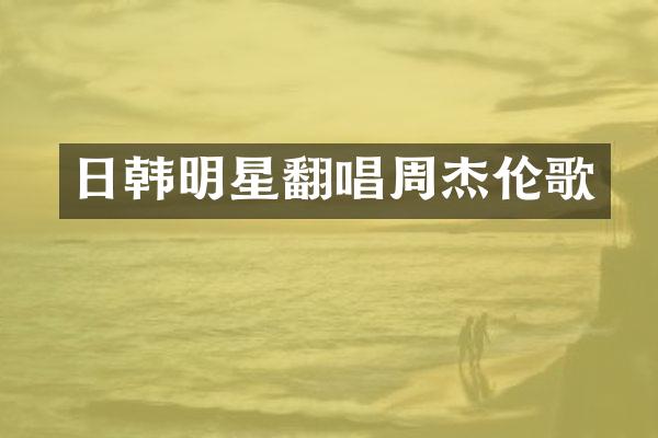 日韩明星翻唱周杰伦歌