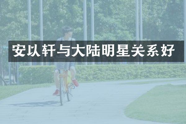 安以轩与大陆明星关系好