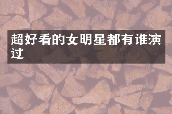 超好看的女明星都有谁演过