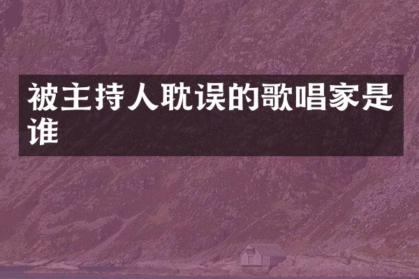 被主持人耽误的歌唱家是谁