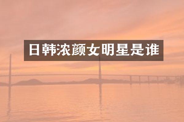 日韩浓颜女明星是谁