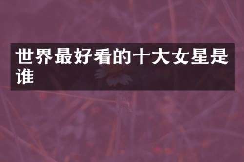 世界最好看的十大女星是谁