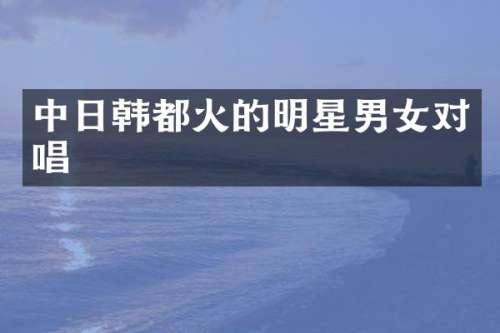 中日韩都火的明星男女对唱