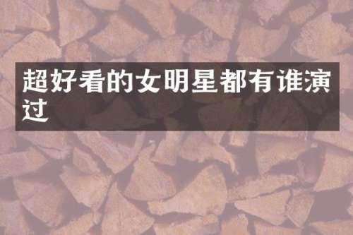 超好看的女明星都有谁演过