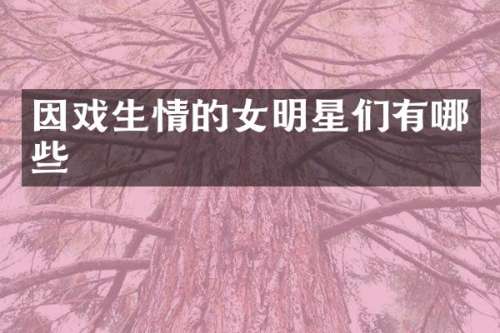 因戏生情的女明星们有哪些