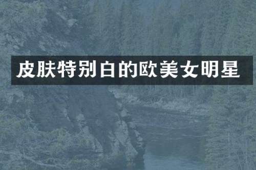 皮肤特别白的欧明星