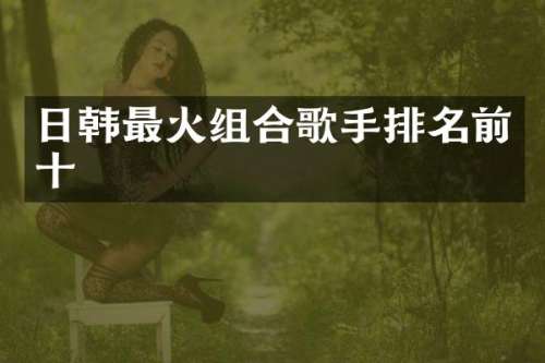 日韩最火组合歌手排名前十