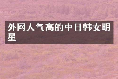 外网人气高的中日韩女明星