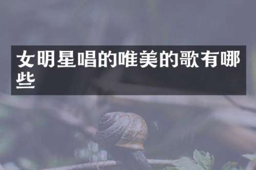 女明星唱的唯美的歌有哪些